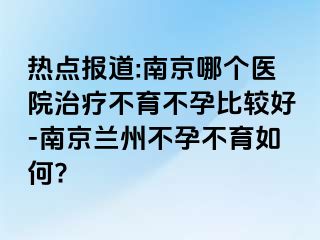 热点报道:兰州哪个医院治疗不育不孕比较好-兰州兰州不孕不育如何?