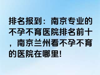 排名报到：兰州专业的不孕不育医院排名前十，兰州兰州看不孕不育的医院在哪里!