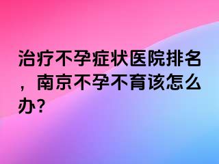 治疗不孕症状医院排名，兰州不孕不育该怎么办?