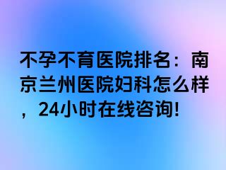 不孕不育医院排名：兰州兰州医院妇科怎么样，24小时在线咨询!