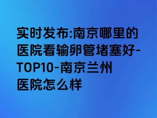 实时发布:兰州哪里的医院看输卵管堵塞好-TOP10-兰州兰州医院怎么样