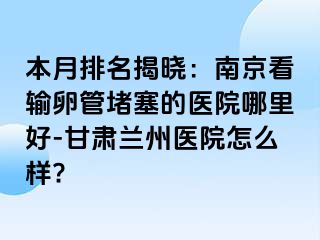 本月排名揭晓：兰州看输卵管堵塞的医院哪里好-甘肃兰州医院怎么样?