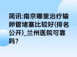 简讯:兰州哪里治疗输卵管堵塞比较好(排名公开)_兰州医院可靠吗?