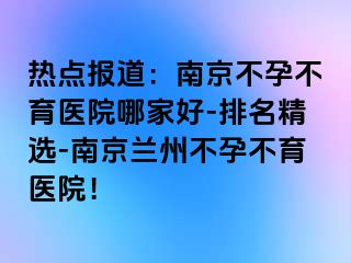 热点报道：兰州不孕不育医院哪家好-排名精选-兰州兰州不孕不育医院！