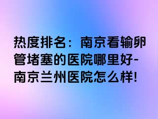 热度排名：兰州看输卵管堵塞的医院哪里好-兰州兰州医院怎么样!