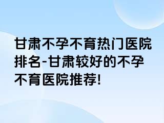 甘肃不孕不育热门医院排名-甘肃较好的不孕不育医院推荐!