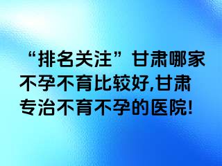 “排名关注”甘肃哪家不孕不育比较好,甘肃专治不育不孕的医院!