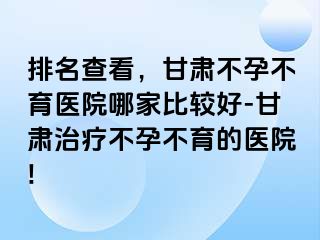 排名查看，甘肃不孕不育医院哪家比较好-甘肃治疗不孕不育的医院!