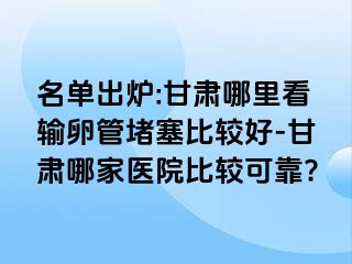 名单出炉:甘肃哪里看输卵管堵塞比较好-甘肃哪家医院比较可靠?