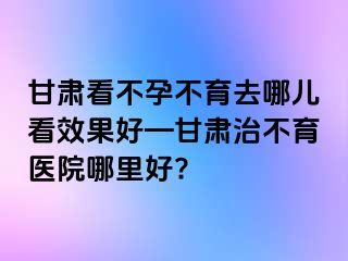 甘肃看不孕不育去哪儿看效果好—甘肃治不育医院哪里好?