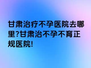 甘肃治疗不孕医院去哪里?甘肃治不孕不育正规医院!