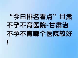 “今日排名看点”甘肃不孕不育医院-甘肃治不孕不育哪个医院较好!