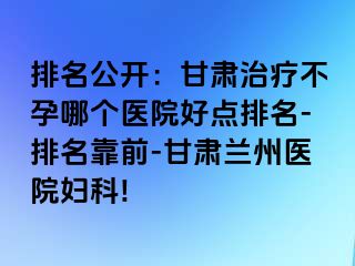 排名公开：甘肃治疗不孕哪个医院好点排名-排名靠前-甘肃兰州医院妇科!