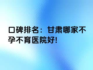 口碑排名：甘肃哪家不孕不育医院好!