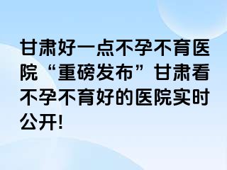 甘肃好一点不孕不育医院“重磅发布”甘肃看不孕不育好的医院实时公开!