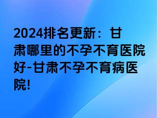 2024排名更新：甘肃哪里的不孕不育医院好-甘肃不孕不育病医院!