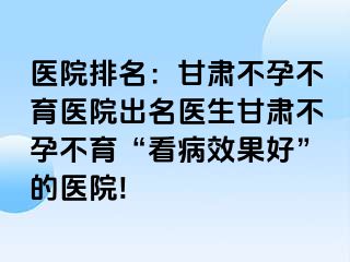 医院排名：甘肃不孕不育医院出名医生甘肃不孕不育“看病效果好”的医院!