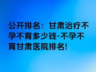 公开排名：甘肃治疗不孕不育多少钱-不孕不育甘肃医院排名!