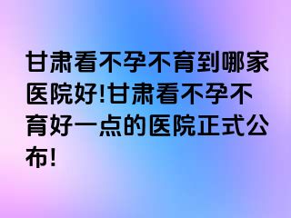 甘肃看不孕不育到哪家医院好!甘肃看不孕不育好一点的医院正式公布!