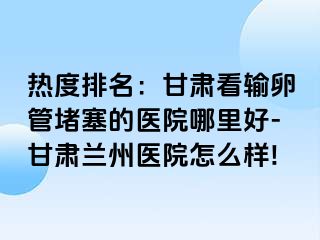 热度排名：甘肃看输卵管堵塞的医院哪里好-甘肃兰州医院怎么样!