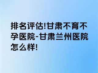 排名评估!甘肃不育不孕医院-甘肃兰州医院怎么样!