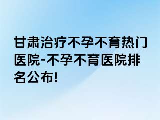 甘肃治疗不孕不育热门医院-不孕不育医院排名公布!