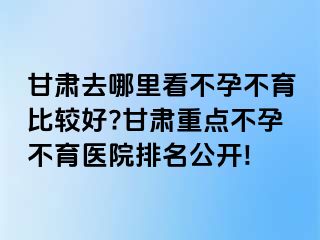 甘肃去哪里看不孕不育比较好?甘肃重点不孕不育医院排名公开!