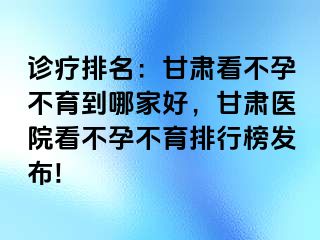 诊疗排名：甘肃看不孕不育到哪家好，甘肃医院看不孕不育排行榜发布!