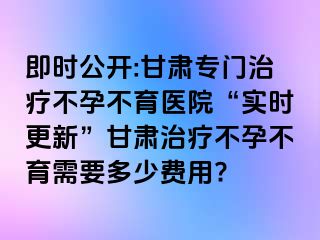 即时公开:甘肃专门治疗不孕不育医院“实时更新”甘肃治疗不孕不育需要多少费用?