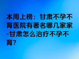 本周上榜：甘肃不孕不育医院有著名哪几家家-甘肃怎么治疗不孕不育?