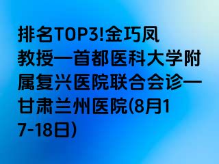 排名TOP3!金巧凤教授—首都医科大学附属复兴医院联合会诊—甘肃兰州医院(8月17-18日)