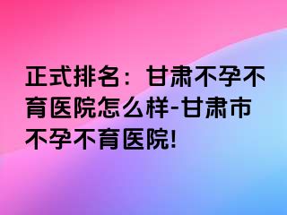 正式排名：甘肃不孕不育医院怎么样-甘肃市不孕不育医院!