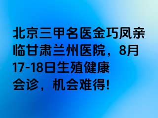 北京三甲名医金巧凤亲临甘肃兰州医院，8月17-18日生殖健康会诊，机会难得!