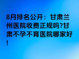 8月排名公开：甘肃兰州医院收费正规吗?甘肃不孕不育医院哪家好!