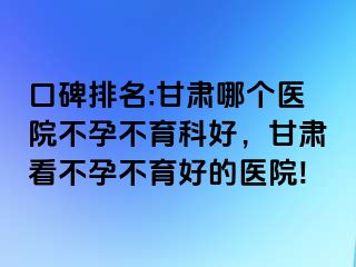 口碑排名:甘肃哪个医院不孕不育科好，甘肃看不孕不育好的医院!