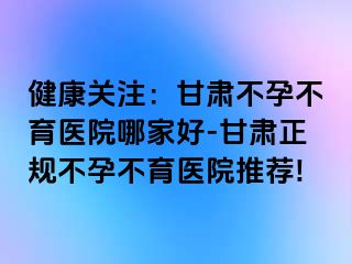 健康关注：甘肃不孕不育医院哪家好-甘肃正规不孕不育医院推荐!