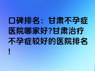 口碑排名：甘肃不孕症医院哪家好?甘肃治疗不孕症较好的医院排名!