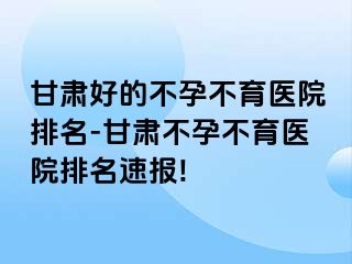 甘肃好的不孕不育医院排名-甘肃不孕不育医院排名速报!