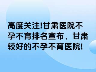 高度关注!甘肃医院不孕不育排名宣布，甘肃较好的不孕不育医院!