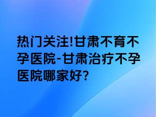 热门关注!甘肃不育不孕医院-甘肃治疗不孕医院哪家好?