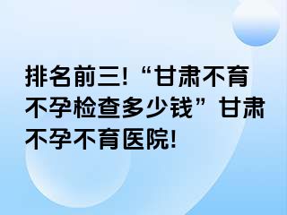 排名前三!“甘肃不育不孕检查多少钱”甘肃不孕不育医院!