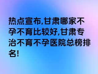 热点宣布,甘肃哪家不孕不育比较好,甘肃专治不育不孕医院总榜排名!