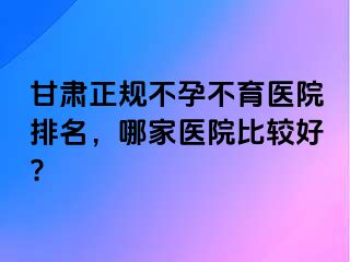 甘肃正规不孕不育医院排名，哪家医院比较好?