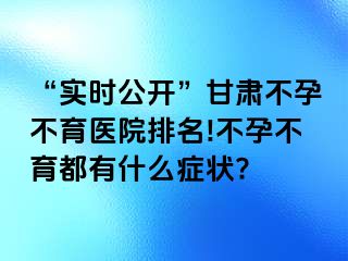 “实时公开”甘肃不孕不育医院排名!不孕不育都有什么症状?