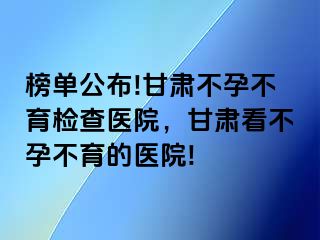 榜单公布!甘肃不孕不育检查医院，甘肃看不孕不育的医院!