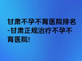 甘肃不孕不育医院排名-甘肃正规治疗不孕不育医院!