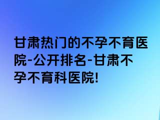 甘肃热门的不孕不育医院-公开排名-甘肃不孕不育科医院!