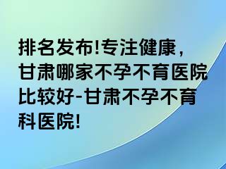 排名发布!专注健康，甘肃哪家不孕不育医院比较好-甘肃不孕不育科医院!