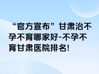 “官方宣布”甘肃治不孕不育哪家好-不孕不育甘肃医院排名!