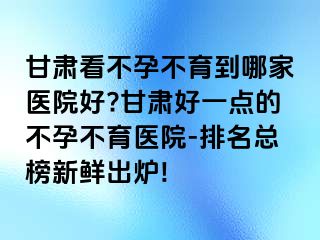 甘肃看不孕不育到哪家医院好?甘肃好一点的不孕不育医院-排名总榜新鲜出炉!